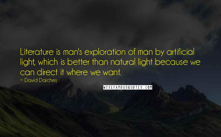 David Daiches Quotes: Literature is man's exploration of man by artificial light, which is better than natural light because we can direct it where we want.