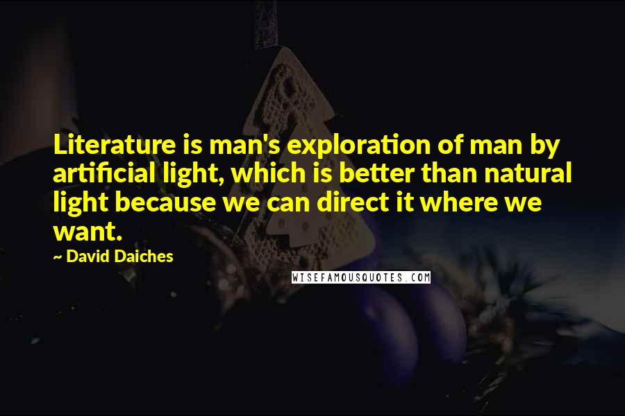 David Daiches Quotes: Literature is man's exploration of man by artificial light, which is better than natural light because we can direct it where we want.