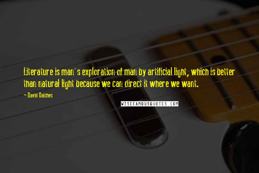 David Daiches Quotes: Literature is man's exploration of man by artificial light, which is better than natural light because we can direct it where we want.