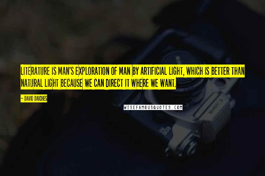 David Daiches Quotes: Literature is man's exploration of man by artificial light, which is better than natural light because we can direct it where we want.