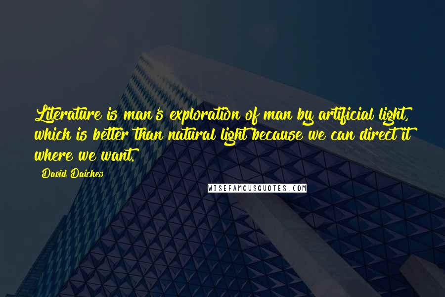 David Daiches Quotes: Literature is man's exploration of man by artificial light, which is better than natural light because we can direct it where we want.