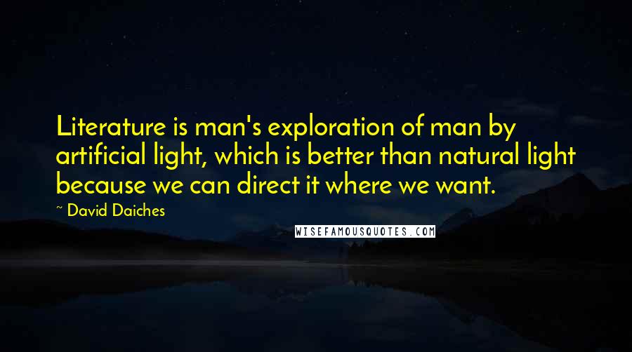 David Daiches Quotes: Literature is man's exploration of man by artificial light, which is better than natural light because we can direct it where we want.