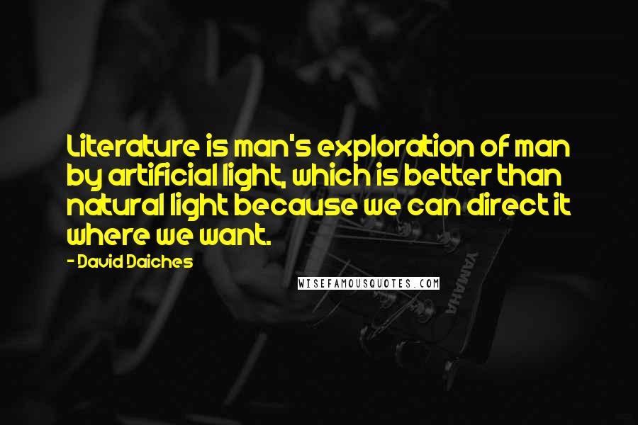 David Daiches Quotes: Literature is man's exploration of man by artificial light, which is better than natural light because we can direct it where we want.