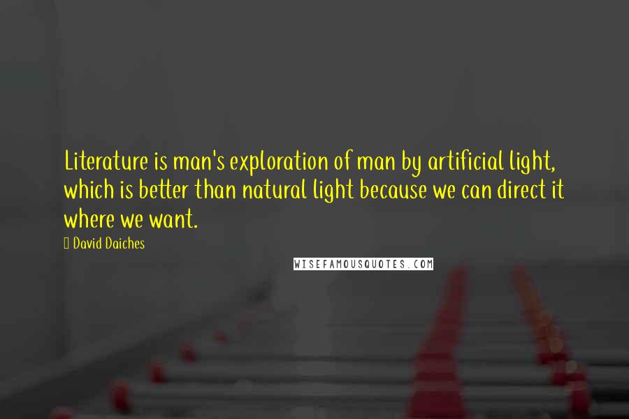 David Daiches Quotes: Literature is man's exploration of man by artificial light, which is better than natural light because we can direct it where we want.