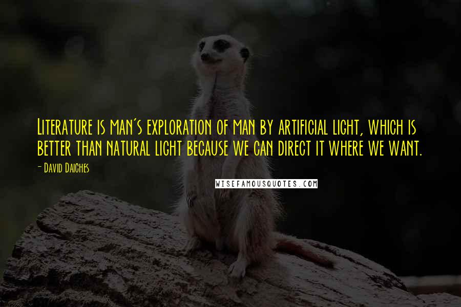 David Daiches Quotes: Literature is man's exploration of man by artificial light, which is better than natural light because we can direct it where we want.