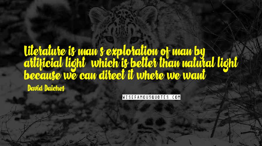 David Daiches Quotes: Literature is man's exploration of man by artificial light, which is better than natural light because we can direct it where we want.