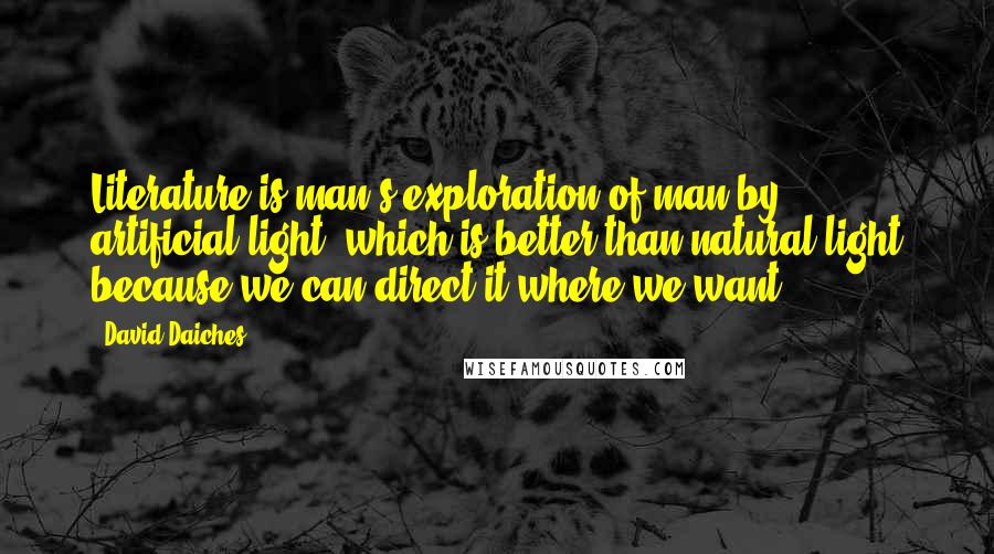 David Daiches Quotes: Literature is man's exploration of man by artificial light, which is better than natural light because we can direct it where we want.