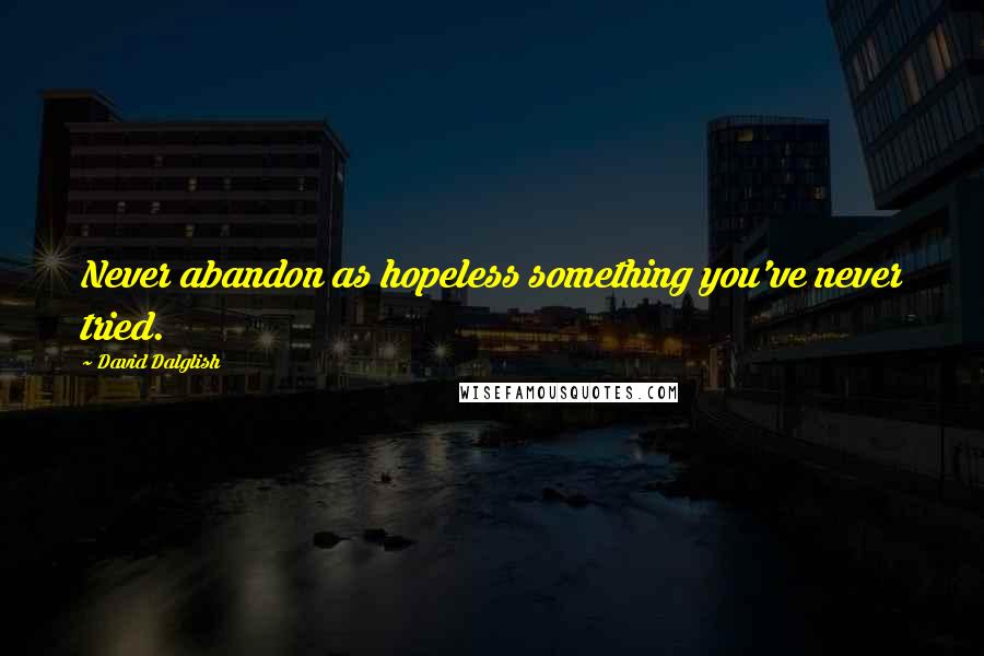 David Dalglish Quotes: Never abandon as hopeless something you've never tried.