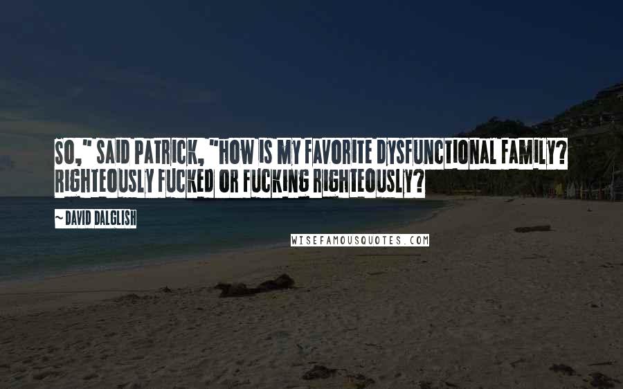 David Dalglish Quotes: So," said Patrick, "how is my favorite dysfunctional family? Righteously fucked or fucking righteously?