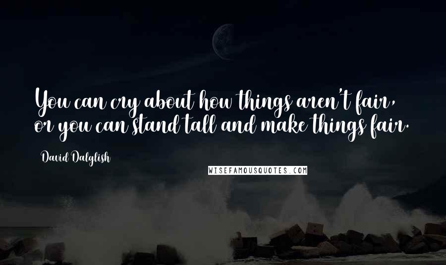 David Dalglish Quotes: You can cry about how things aren't fair, or you can stand tall and make things fair.