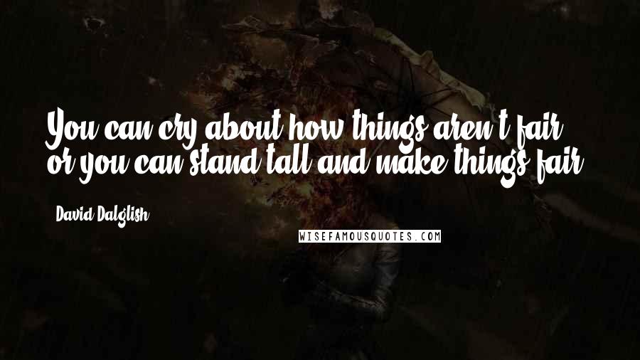 David Dalglish Quotes: You can cry about how things aren't fair, or you can stand tall and make things fair.