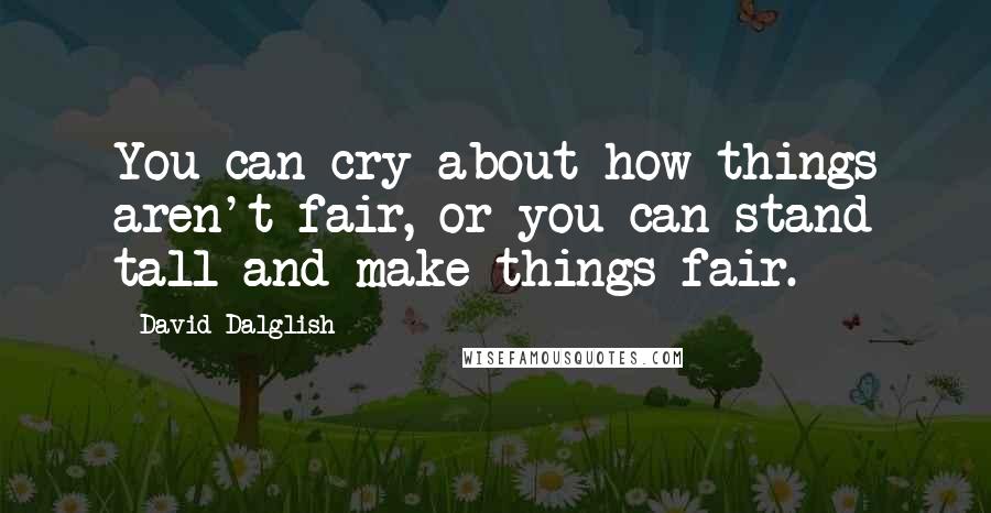 David Dalglish Quotes: You can cry about how things aren't fair, or you can stand tall and make things fair.