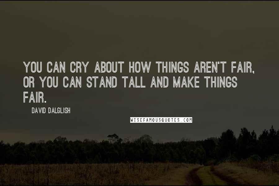 David Dalglish Quotes: You can cry about how things aren't fair, or you can stand tall and make things fair.