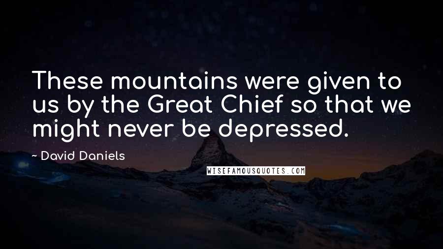 David Daniels Quotes: These mountains were given to us by the Great Chief so that we might never be depressed.