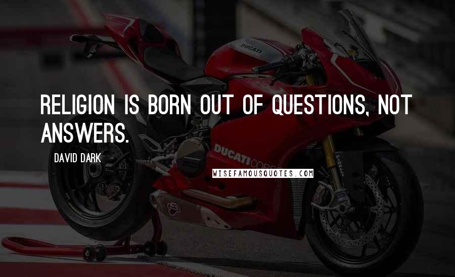 David Dark Quotes: Religion is born out of questions, not answers.