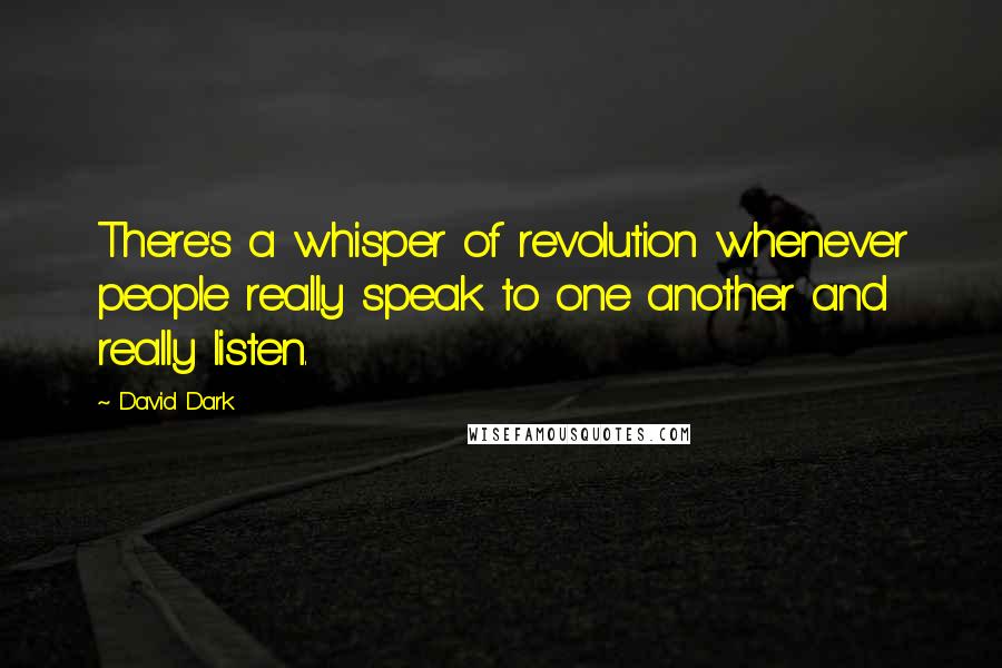 David Dark Quotes: There's a whisper of revolution whenever people really speak to one another and really listen.