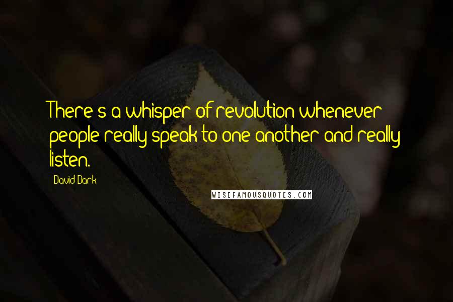 David Dark Quotes: There's a whisper of revolution whenever people really speak to one another and really listen.