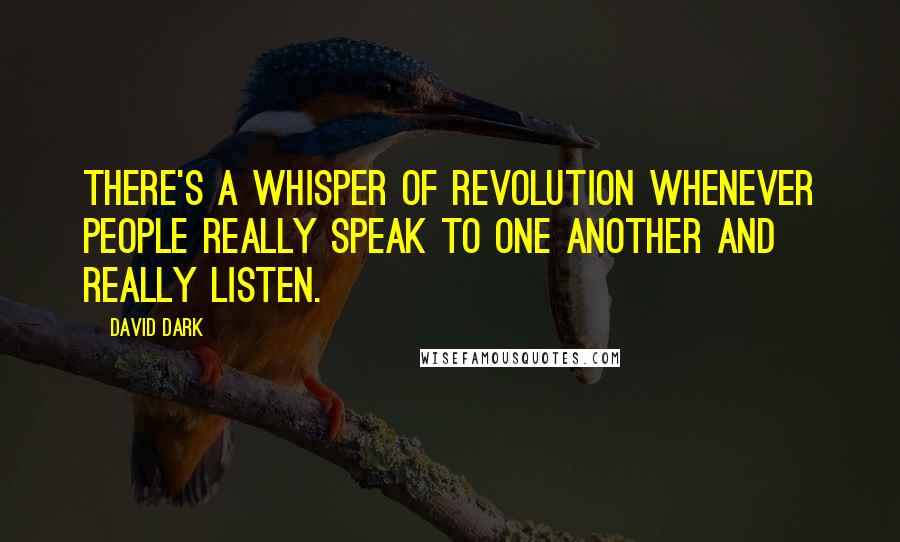 David Dark Quotes: There's a whisper of revolution whenever people really speak to one another and really listen.