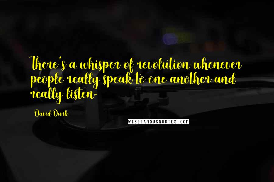 David Dark Quotes: There's a whisper of revolution whenever people really speak to one another and really listen.