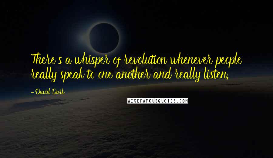 David Dark Quotes: There's a whisper of revolution whenever people really speak to one another and really listen.