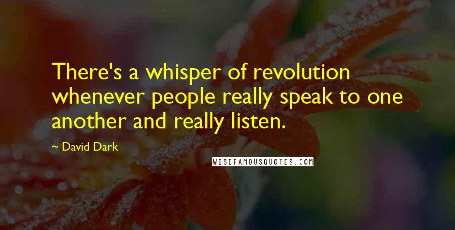 David Dark Quotes: There's a whisper of revolution whenever people really speak to one another and really listen.