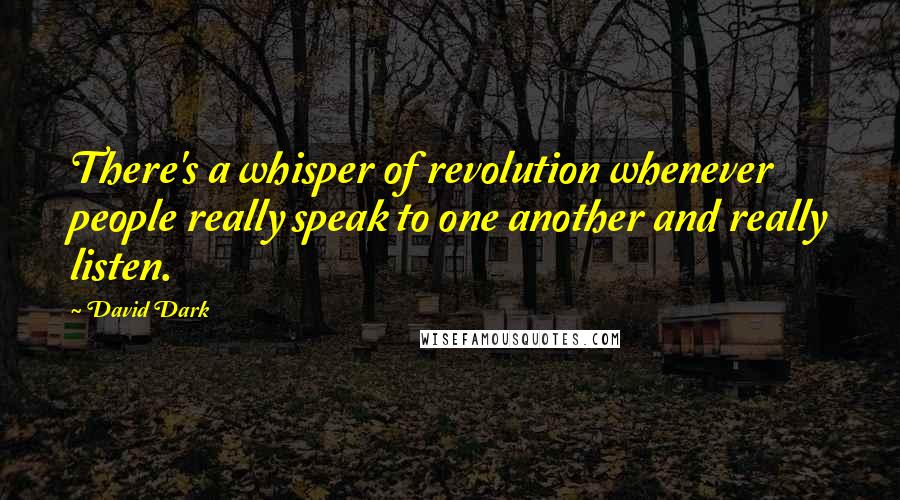 David Dark Quotes: There's a whisper of revolution whenever people really speak to one another and really listen.