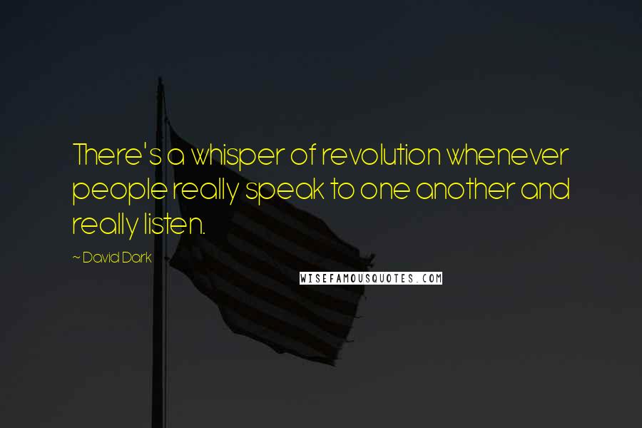 David Dark Quotes: There's a whisper of revolution whenever people really speak to one another and really listen.