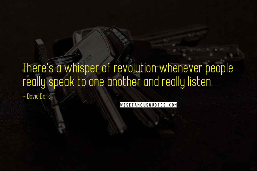 David Dark Quotes: There's a whisper of revolution whenever people really speak to one another and really listen.