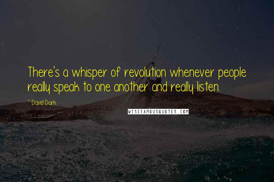 David Dark Quotes: There's a whisper of revolution whenever people really speak to one another and really listen.