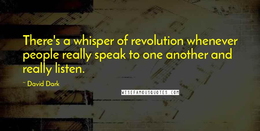 David Dark Quotes: There's a whisper of revolution whenever people really speak to one another and really listen.