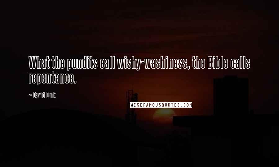 David Dark Quotes: What the pundits call wishy-washiness, the Bible calls repentance.