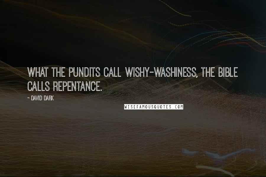 David Dark Quotes: What the pundits call wishy-washiness, the Bible calls repentance.