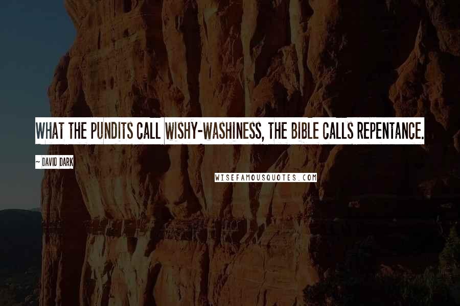 David Dark Quotes: What the pundits call wishy-washiness, the Bible calls repentance.