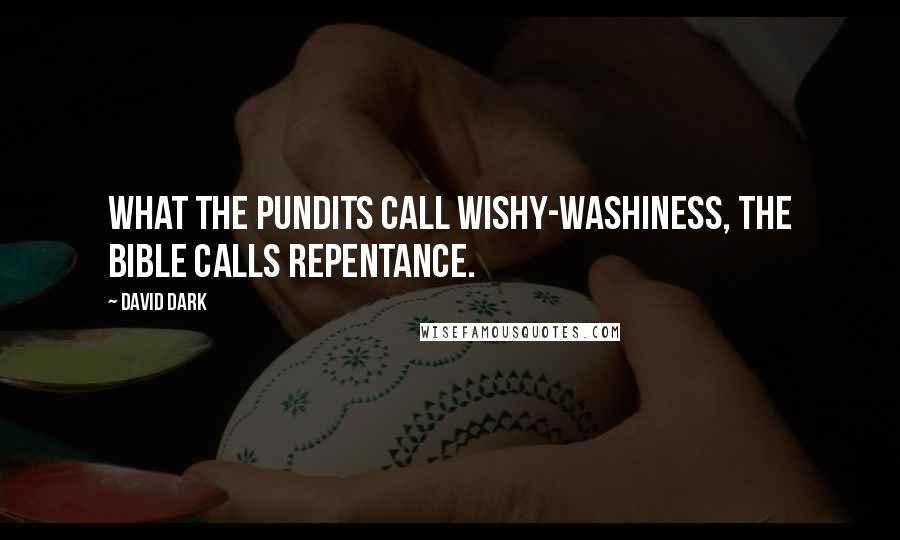 David Dark Quotes: What the pundits call wishy-washiness, the Bible calls repentance.