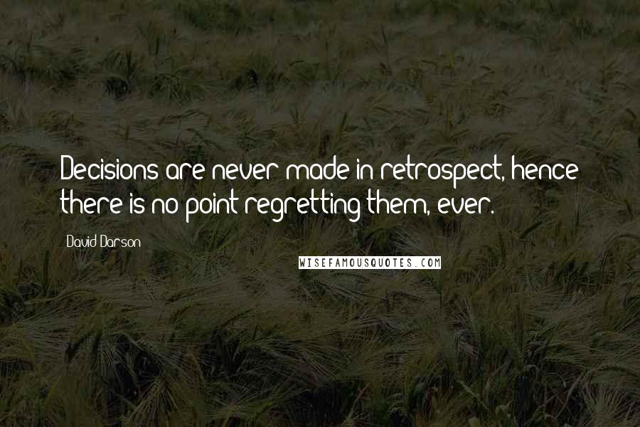 David Darson Quotes: Decisions are never made in retrospect, hence there is no point regretting them, ever.