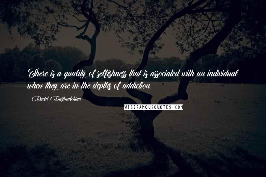 David Dastmalchian Quotes: There is a quality of selfishness that is associated with an individual when they are in the depths of addiction.