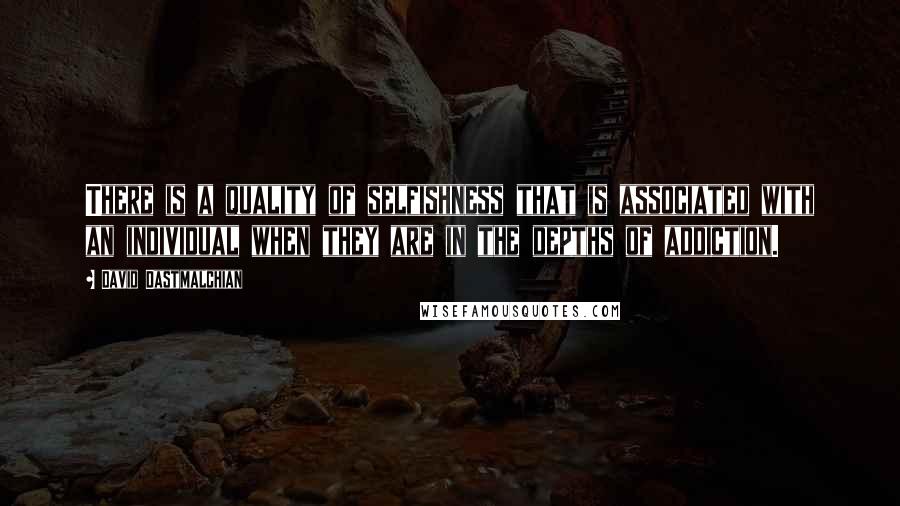 David Dastmalchian Quotes: There is a quality of selfishness that is associated with an individual when they are in the depths of addiction.