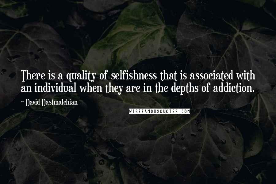 David Dastmalchian Quotes: There is a quality of selfishness that is associated with an individual when they are in the depths of addiction.