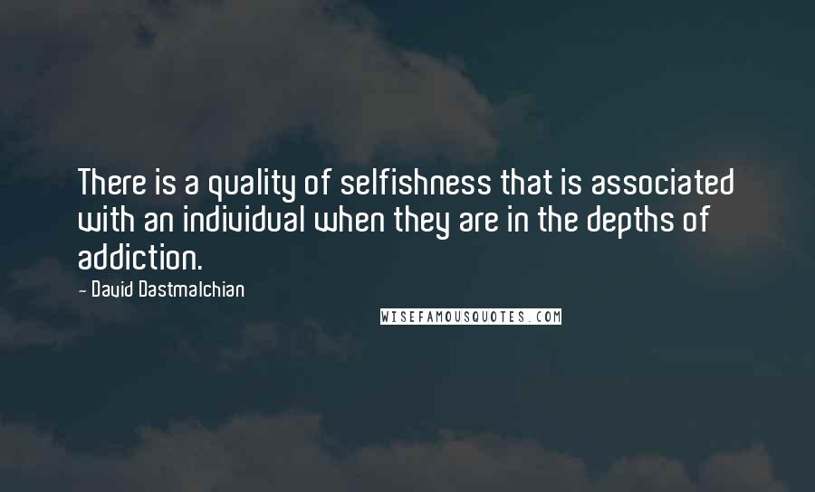 David Dastmalchian Quotes: There is a quality of selfishness that is associated with an individual when they are in the depths of addiction.