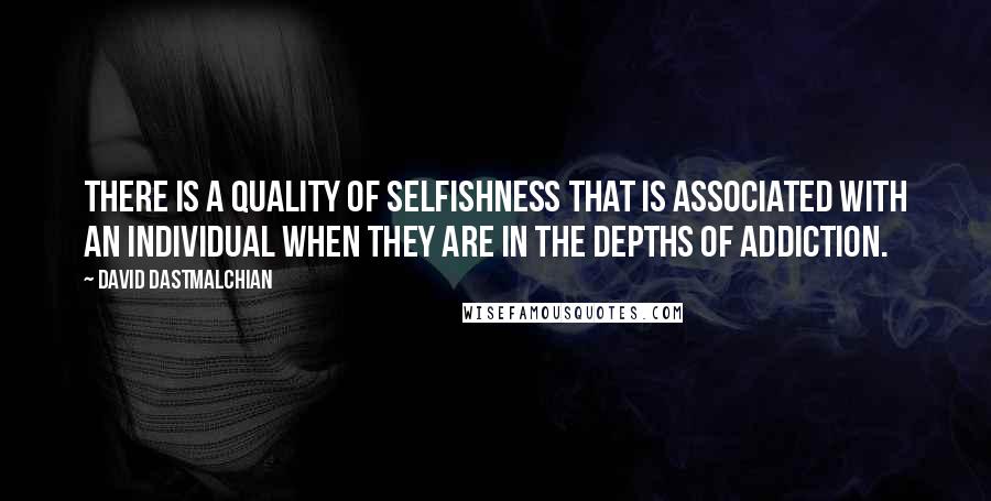 David Dastmalchian Quotes: There is a quality of selfishness that is associated with an individual when they are in the depths of addiction.