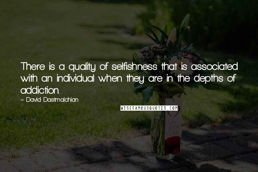 David Dastmalchian Quotes: There is a quality of selfishness that is associated with an individual when they are in the depths of addiction.