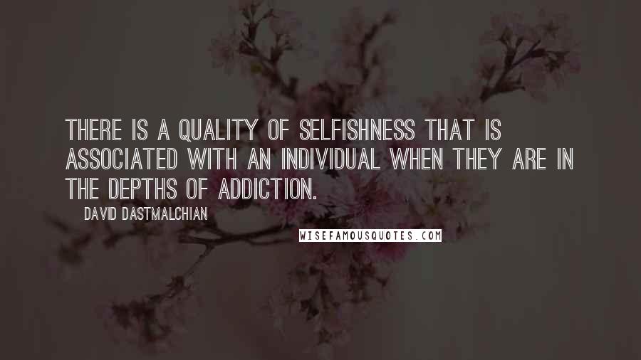 David Dastmalchian Quotes: There is a quality of selfishness that is associated with an individual when they are in the depths of addiction.