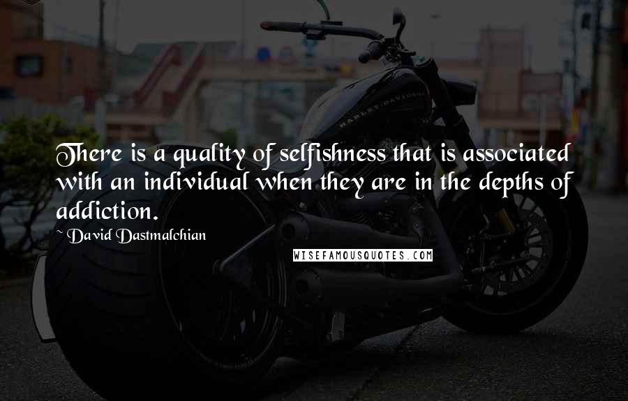 David Dastmalchian Quotes: There is a quality of selfishness that is associated with an individual when they are in the depths of addiction.