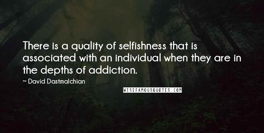 David Dastmalchian Quotes: There is a quality of selfishness that is associated with an individual when they are in the depths of addiction.