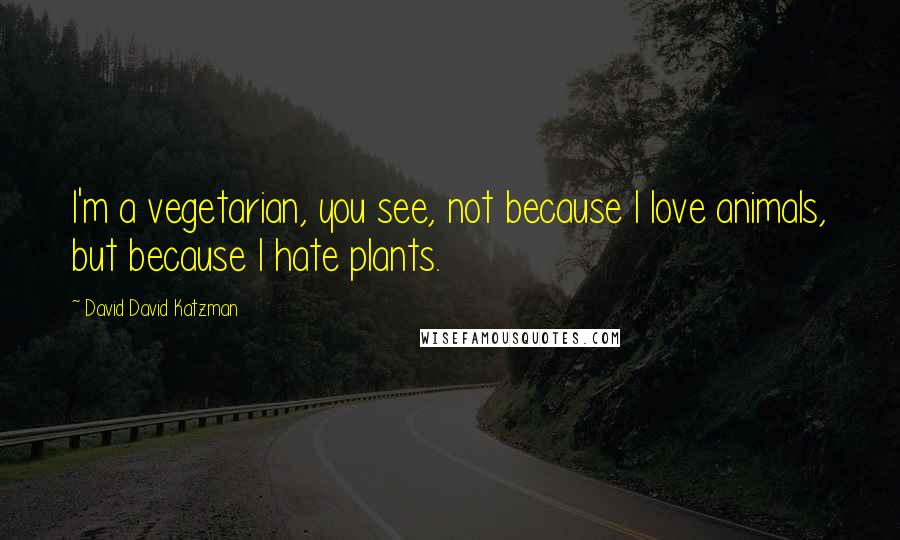 David David Katzman Quotes: I'm a vegetarian, you see, not because I love animals, but because I hate plants.