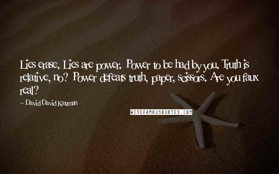 David David Katzman Quotes: Lies erase. Lies are power. Power to be had by you. Truth is relative, no? Power defeats truth, paper, scissors. Are you faux real?