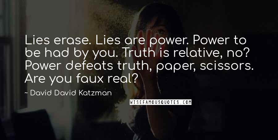 David David Katzman Quotes: Lies erase. Lies are power. Power to be had by you. Truth is relative, no? Power defeats truth, paper, scissors. Are you faux real?