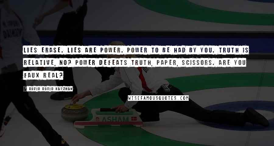 David David Katzman Quotes: Lies erase. Lies are power. Power to be had by you. Truth is relative, no? Power defeats truth, paper, scissors. Are you faux real?