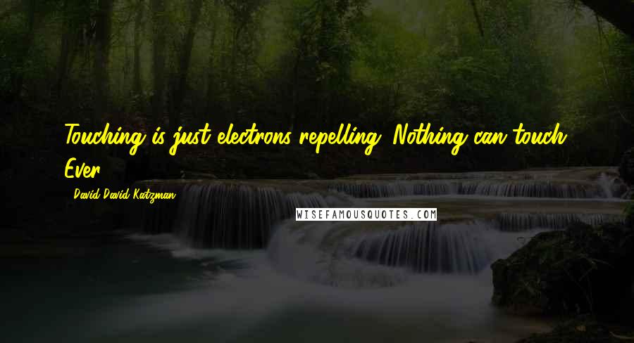 David David Katzman Quotes: Touching is just electrons repelling. Nothing can touch. Ever.