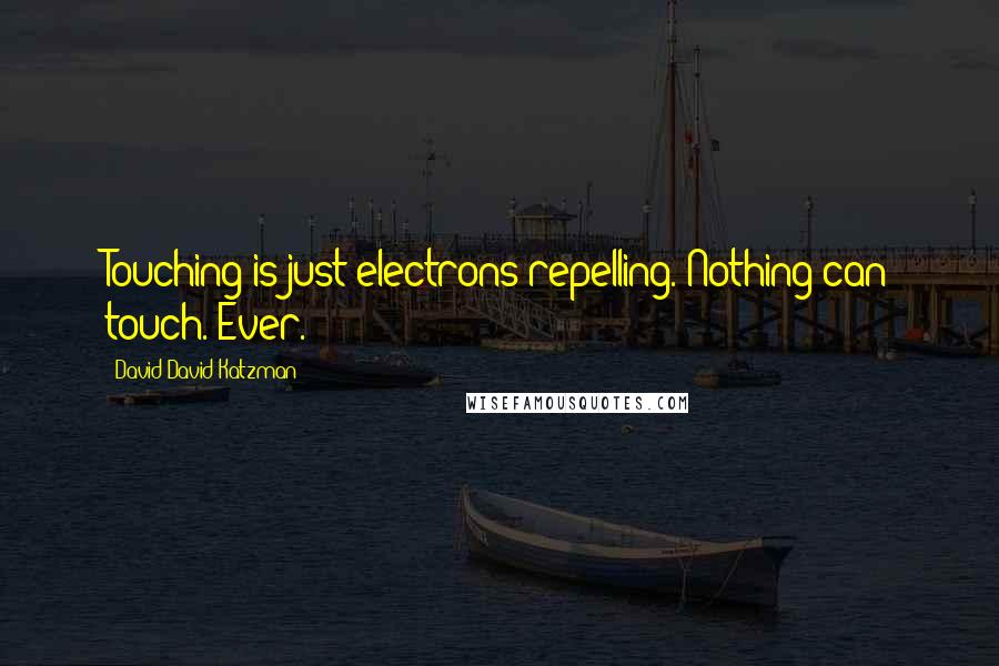 David David Katzman Quotes: Touching is just electrons repelling. Nothing can touch. Ever.